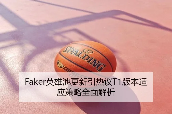 Faker英雄池更新引热议T1版本适应策略全面解析