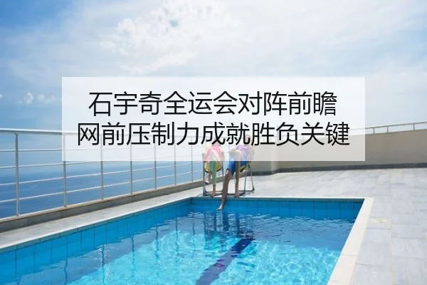 石宇奇全运会对阵前瞻 网前压制力成就胜负关键